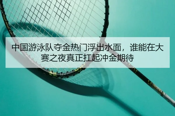 中国游泳队夺金热门浮出水面，谁能在大赛之夜真正扛起冲金期待（maiqiuzhan）